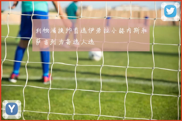 利物浦换帅首选伊劳拉小赫内斯和萨吉列为备选人选