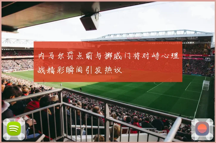 内马尔罚点前与挪威门将对峙心理战精彩瞬间引发热议