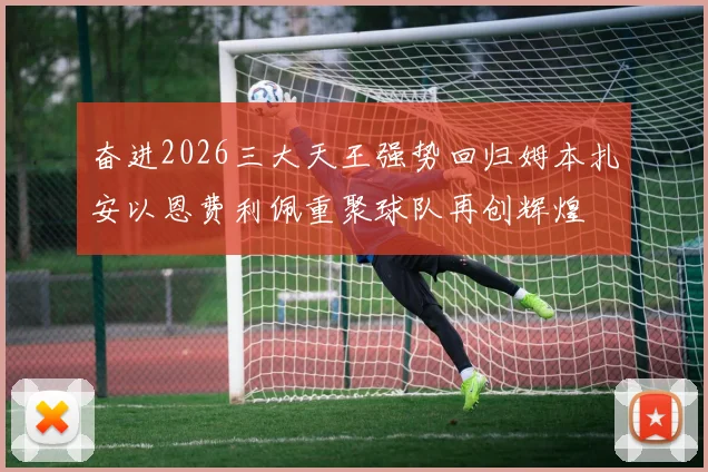 奋进2026三大天王强势回归姆本扎安以恩费利佩重聚球队再创辉煌