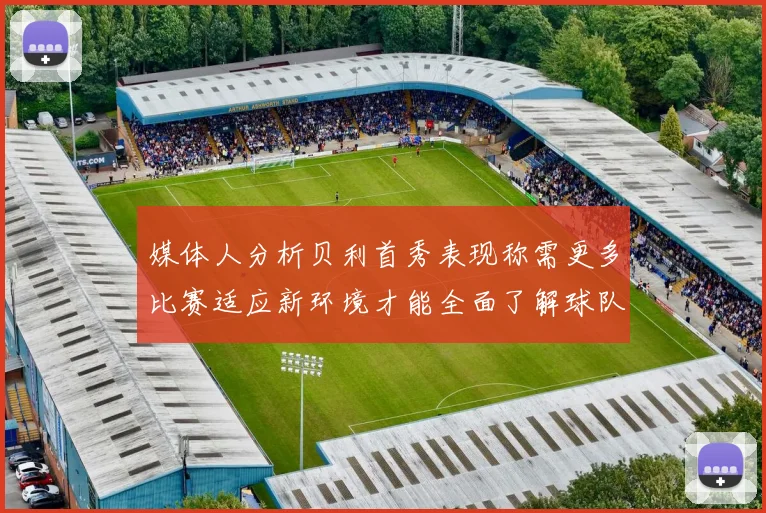 媒体人分析贝利首秀表现称需更多比赛适应新环境才能全面了解球队