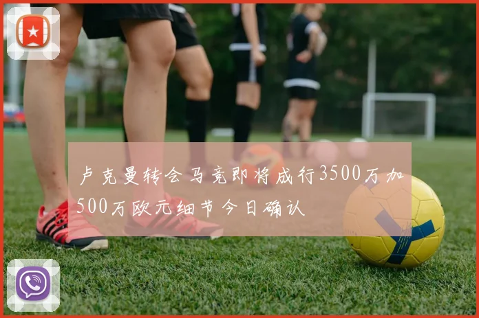 卢克曼转会马竞即将成行3500万加500万欧元细节今日确认