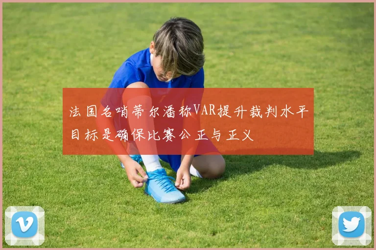 法国名哨蒂尔潘称VAR提升裁判水平目标是确保比赛公正与正义