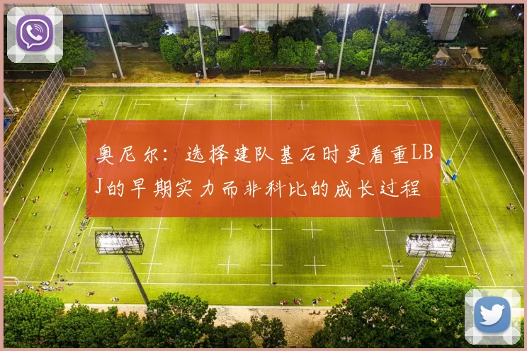 奥尼尔：选择建队基石时更看重LBJ的早期实力而非科比的成长过程