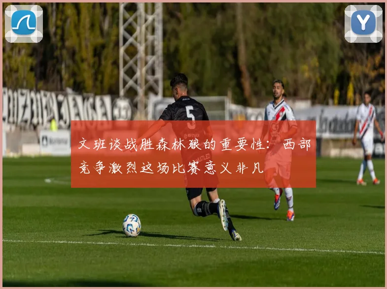 文班谈战胜森林狼的重要性：西部竞争激烈这场比赛意义非凡