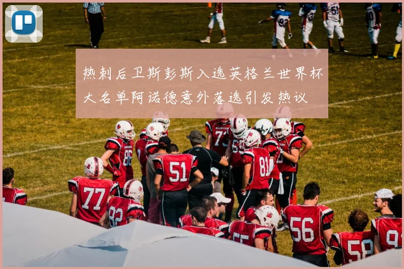 热刺后卫斯彭斯入选英格兰世界杯大名单阿诺德意外落选引发热议