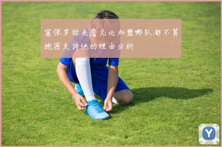 富保罗称老詹无论加盟哪队都不算抱团支持他的理由分析