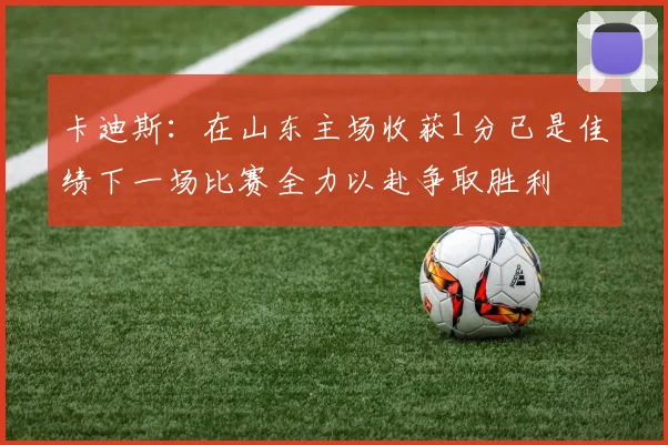 卡迪斯：在山东主场收获1分已是佳绩下一场比赛全力以赴争取胜利