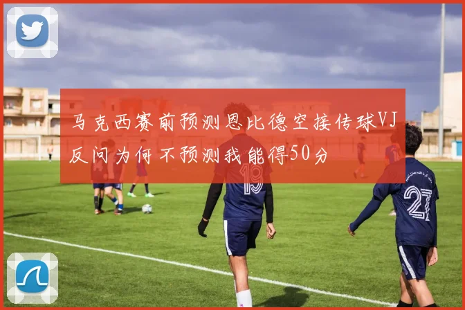 马克西赛前预测恩比德空接传球VJ反问为何不预测我能得50分