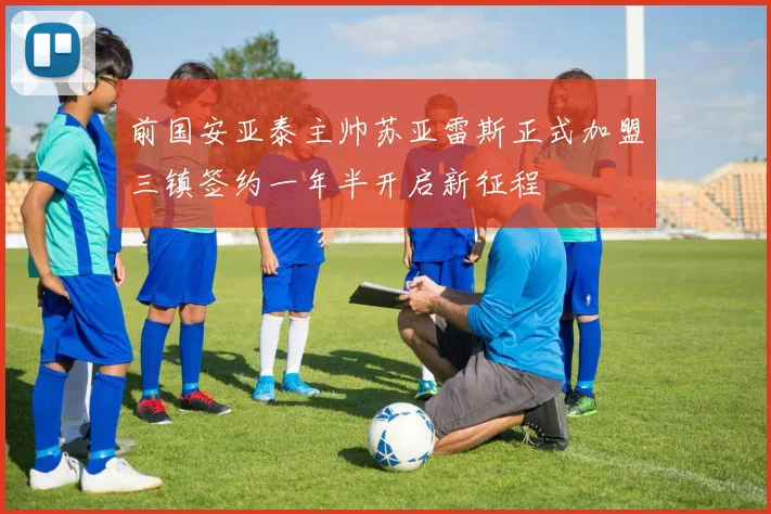 前国安亚泰主帅苏亚雷斯正式加盟三镇签约一年半开启新征程