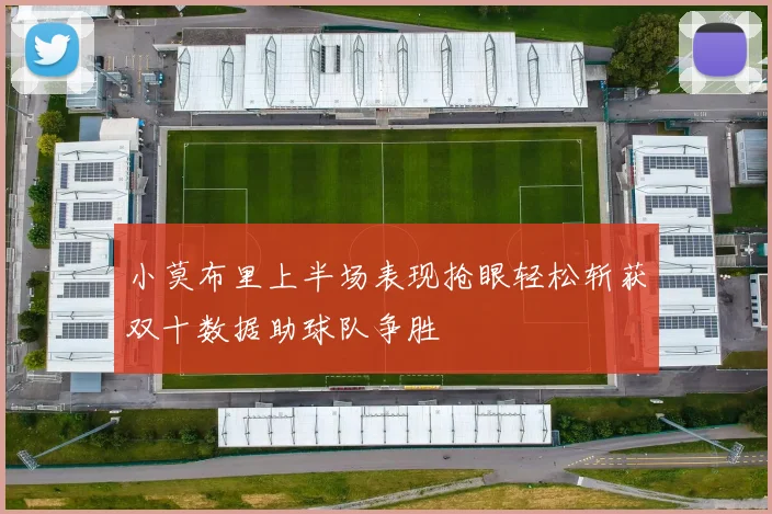 小莫布里上半场表现抢眼轻松斩获双十数据助球队争胜