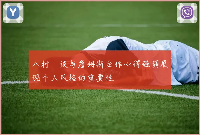 八村塁谈与詹姆斯合作心得强调展现个人风格的重要性