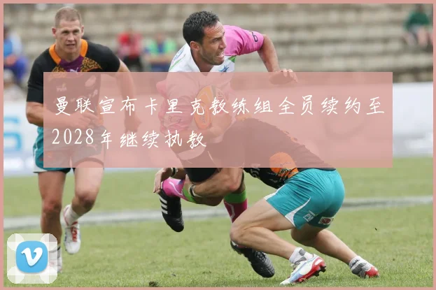 曼联宣布卡里克教练组全员续约至2028年继续执教
