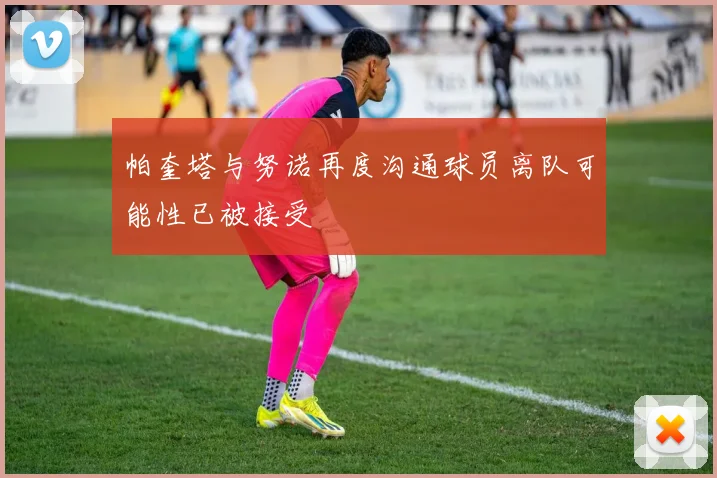 帕奎塔与努诺再度沟通球员离队可能性已被接受