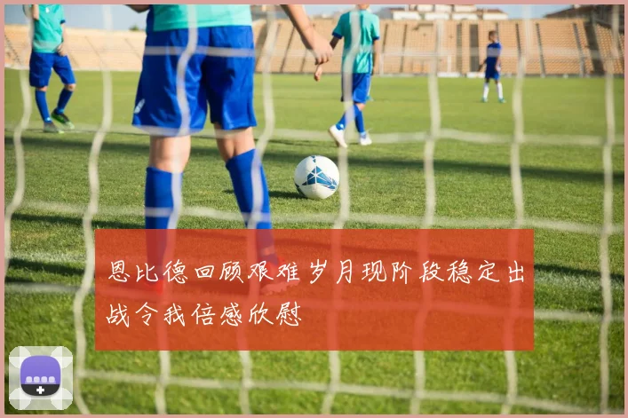 恩比德回顾艰难岁月现阶段稳定出战令我倍感欣慰