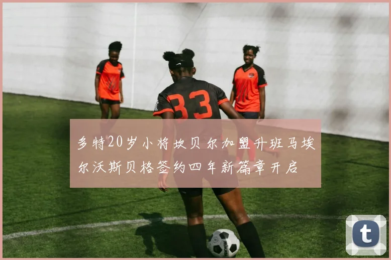 多特20岁小将坎贝尔加盟升班马埃尔沃斯贝格签约四年新篇章开启
