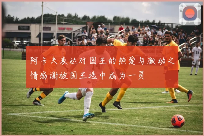 阿卡夫表达对国王的热爱与激动之情感谢被国王选中成为一员