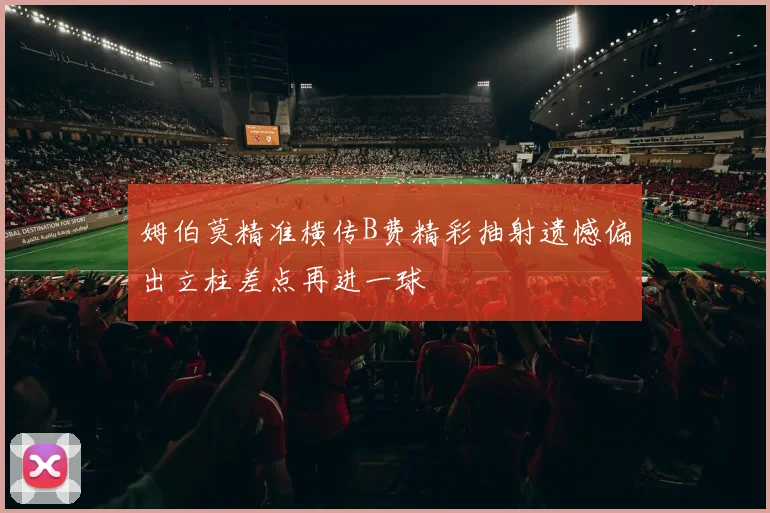 姆伯莫精准横传B费精彩抽射遗憾偏出立柱差点再进一球