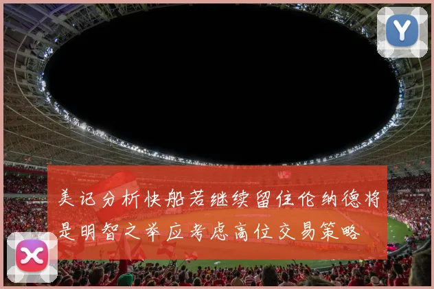 美记分析快船若继续留住伦纳德将是明智之举应考虑高位交易策略
