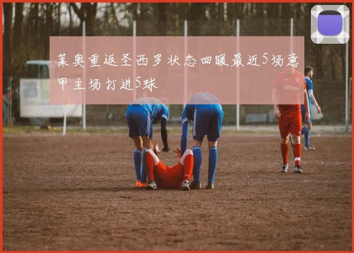 莱奥重返圣西罗状态回暖最近5场意甲主场打进5球