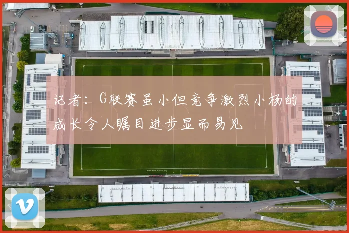 记者：G联赛虽小但竞争激烈小杨的成长令人瞩目进步显而易见
