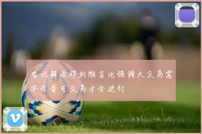 名记解读邓利维言论强调大交易需字母哥可交易才会进行