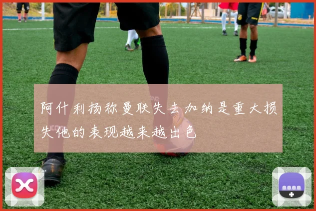 阿什利扬称曼联失去加纳是重大损失他的表现越来越出色