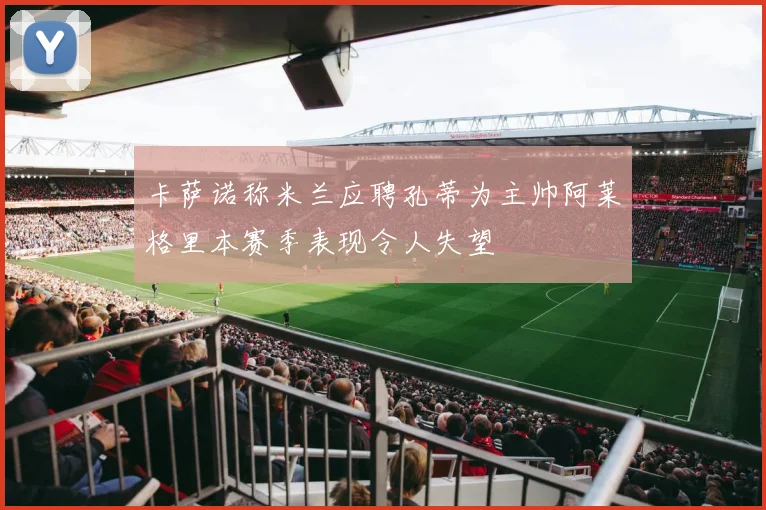 卡萨诺称米兰应聘孔蒂为主帅阿莱格里本赛季表现令人失望
