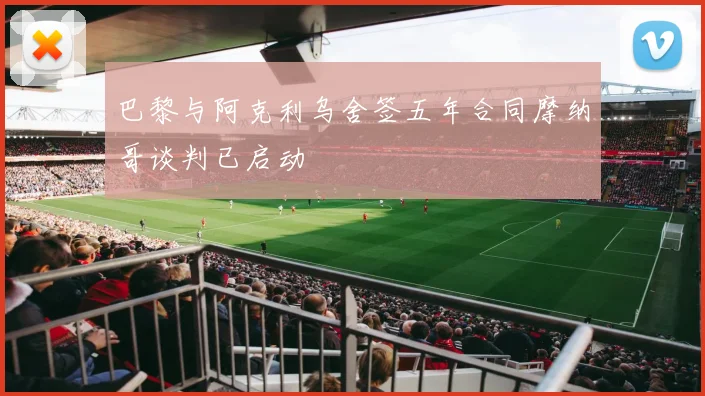巴黎与阿克利乌舍签五年合同摩纳哥谈判已启动