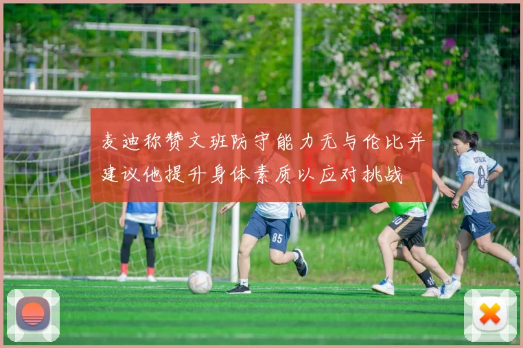 麦迪称赞文班防守能力无与伦比并建议他提升身体素质以应对挑战