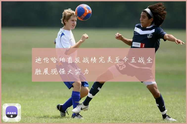 迪伦哈珀首发战绩完美至今五战全胜展现强大实力