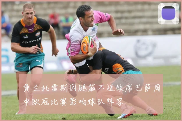 费兰托雷斯因腿筋不适缺席巴萨周中欧冠比赛影响球队阵容